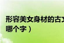 形容美女身材的古文（古代形容美女身材好用哪个字）