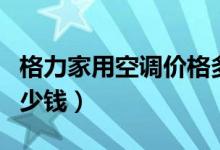 格力家用空调价格多少（格力家用空调价格多少钱）