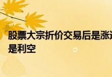 股票大宗折价交易后是涨还是跌 股票大宗折价交易是利好还是利空