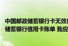中国邮政储蓄银行卡无效是怎么回事 没有正常接收中国邮政储蓄银行信用卡账单 我应该怎么办