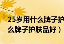 25岁用什么牌子护肤产品比较好（25岁用什么牌子护肤品好）