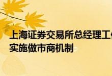 上海证券交易所总经理工作报告：稳步推进注册制改革落地实施做市商机制