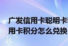 广发信用卡聪明卡积分兑换规则 广发聪明信用卡积分怎么兑换