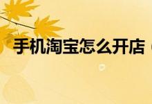 手机淘宝怎么开店（手机淘宝开店要钱吗）