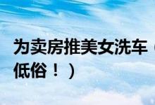 为卖房推美女洗车（穿比基尼帮客户洗车被指低俗！）