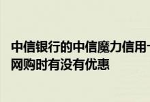 中信银行的中信魔力信用卡怎么用 中信银行的魔力信用卡在网购时有没有优惠