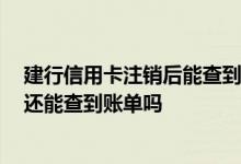建行信用卡注销后能查到记录吗 建行的龙卡信用卡注销后 还能查到账单吗