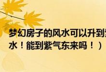 梦幻房子的风水可以升到紫气吗（梦幻西游里的提升房子风水！能到紫气东来吗！）