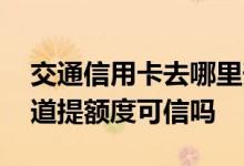 交通信用卡去哪里升额度 交通信用卡内部渠道提额度可信吗