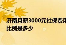 济南月薪3000元社保费用需要交多少钱 济南职工社保缴费比例是多少 