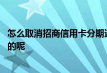怎么取消招商信用卡分期还款 招商信用卡分期还款怎么取消的呢