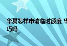 华夏怎样申请临时额度 华夏的临时额度怎么提啊 有什么技巧吗
