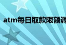 atm每日取款限额调整 atm日累计取款限额