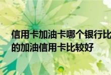 信用卡加油卡哪个银行比较好 想申请加油卡 请问哪个银行的加油信用卡比较好