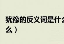 犹豫的反义词是什么词语（犹豫的反义词是什么）