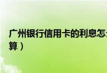 广州银行信用卡的利息怎么算（广州银行信用卡的利息如何算）