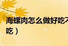 海螺肉怎么做好吃不用去壳（海螺肉怎么做好吃）