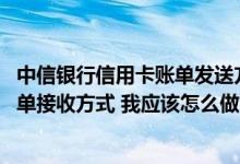 中信银行信用卡账单发送方式 想要设置中信银行信用卡的账单接收方式 我应该怎么做