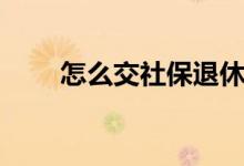 怎么交社保退休金高 社保怎么办理 