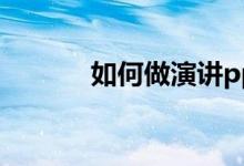 如何做演讲ppt（如何做演讲）