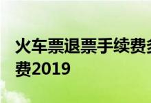火车票退票手续费多少2019 火车票退票手续费2019