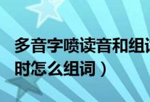 多音字喷读音和组词（多音字：喷pen读四声时怎么组词）
