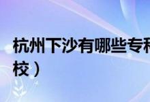 杭州下沙有哪些专科（杭州下沙有哪些专科学校）