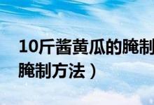 10斤酱黄瓜的腌制方法窍门（10斤酱黄瓜的腌制方法）