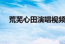 荒芜心田演唱视频（荒芜心田歌词谢谢）