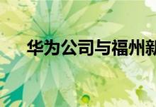 华为公司与福州新区签订战略合作协议