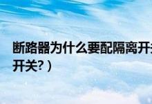 断路器为什么要配隔离开关（什么情况下要用断路器和隔离开关?）
