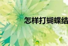 怎样打蝴蝶结（怎样打蝴蝶结）
