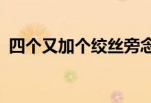 四个又加个绞丝旁念什么（四个又念什么?）