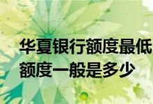 华夏银行额度最低多少 请问华夏银行信用卡额度一般是多少 