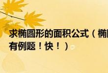 求椭圆形的面积公式（椭圆形的面积计算公式要说清楚最好有例题！快！）