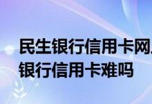 民生银行信用卡网上申请办理 网上申请民生银行信用卡难吗