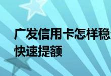广发信用卡怎样稳定提额 广发信用卡怎样能快速提额