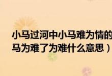 小马过河中小马难为情的意思是什么?（小马过河文中的小马为难了为难什么意思）