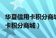 华夏信用卡积分商城怎么更换地址（华夏信用卡积分商城）