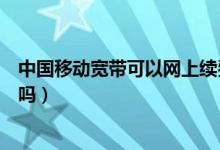 中国移动宽带可以网上续费么（中国移动宽带可以网上缴费吗）