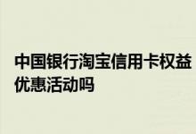 中国银行淘宝信用卡权益 请问中国银行的淘宝信用卡有什么优惠活动吗