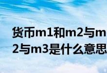 货币m1和m2与m3是什么意思 货币m1和m2与m3是什么意思