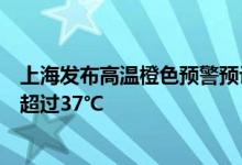 上海发布高温橙色预警预计全市大部地区今天的最高气温将超过37℃
