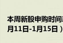 本周新股申购时间表（附申购代码一览表（1月11日-1月15日））