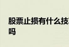 股票止损有什么技巧吗 股票止损有什么技巧吗