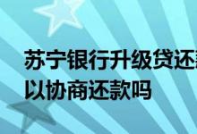 苏宁银行升级贷还款方式 苏宁银行升级贷可以协商还款吗