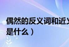 偶然的反义词和近义词有哪些（偶然的反义词是什么）