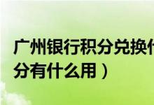 广州银行积分兑换什么（广州银行信用卡的积分有什么用）