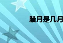 腊月是几月（腊月是几月）