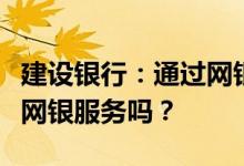 建设银行：通过网银查询的贷款账户必须签约网银服务吗？